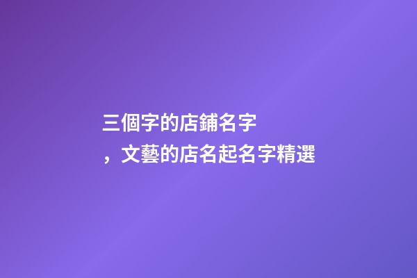 三個字的店鋪名字，文藝的店名起名字精選-第1張-觀點-玄機派
